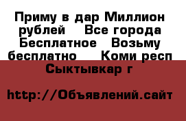 Приму в дар Миллион рублей! - Все города Бесплатное » Возьму бесплатно   . Коми респ.,Сыктывкар г.